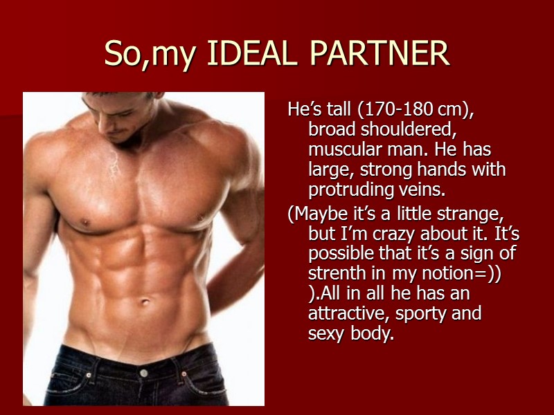 So,my IDEAL PARTNER He’s tall (170-180 cm), broad shouldered, muscular man. He has large,
